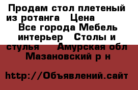 Продам стол плетеный из ротанга › Цена ­ 34 300 - Все города Мебель, интерьер » Столы и стулья   . Амурская обл.,Мазановский р-н